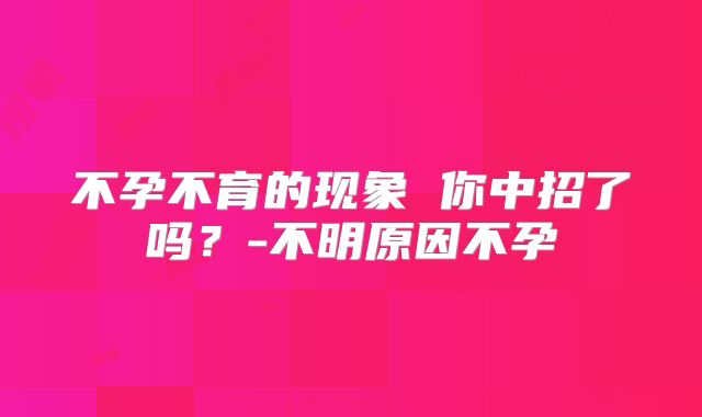 不孕不育的现象 你中招了吗？-不明原因不孕
