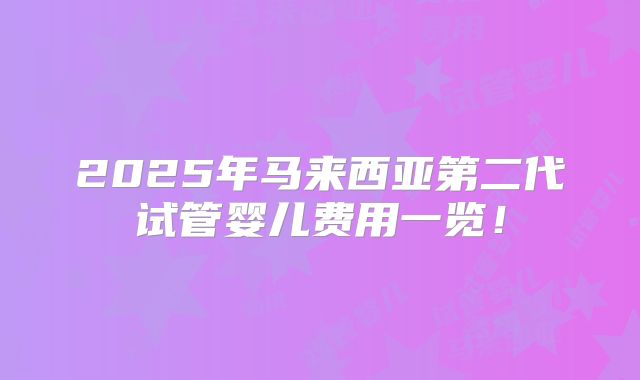 2025年马来西亚第二代试管婴儿费用一览！