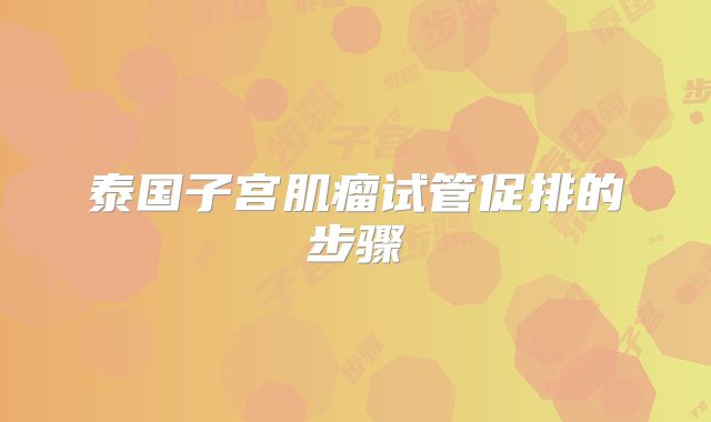 泰国子宫肌瘤试管促排的步骤