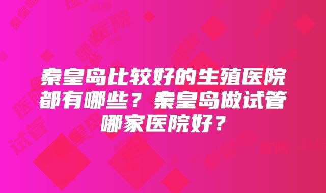 秦皇岛比较好的生殖医院都有哪些？秦皇岛做试管哪家医院好？