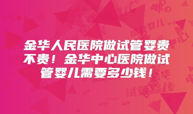 金华人民医院做试管婴贵不贵!金华中心医院做试管婴儿需要多少钱!