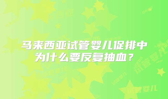 马来西亚试管婴儿促排中为什么要反复抽血？
