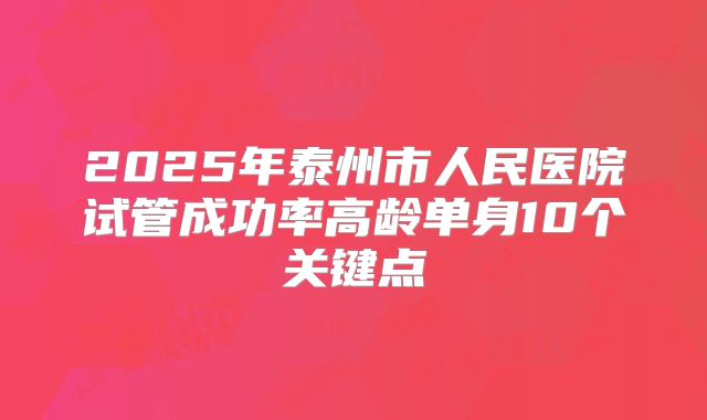 2025年泰州市人民医院试管成功率高龄单身10个关键点