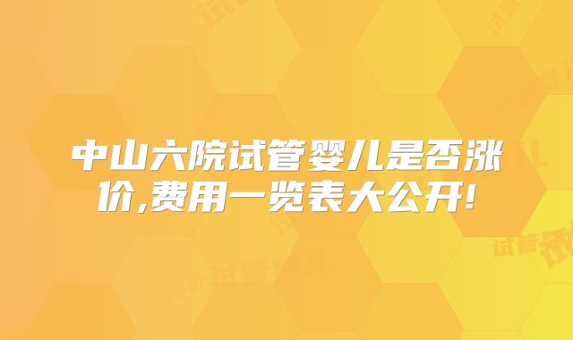 中山六院试管婴儿是否涨价,费用一览表大公开!