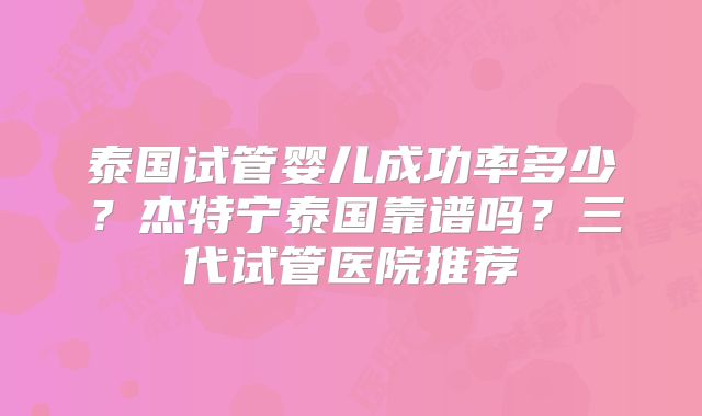 泰国试管婴儿成功率多少？杰特宁泰国靠谱吗？三代试管医院推荐
