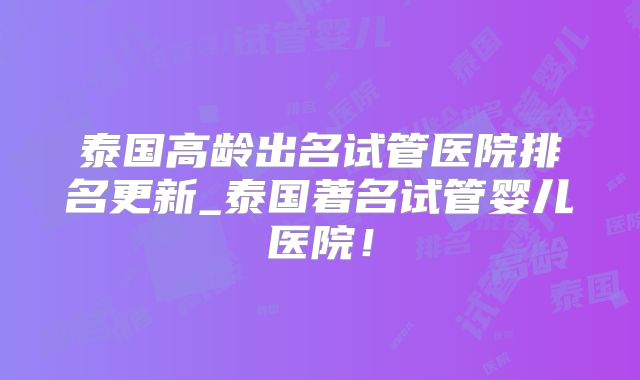 泰国高龄出名试管医院排名更新_泰国著名试管婴儿医院！