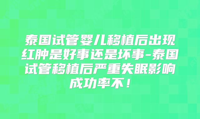 泰国试管婴儿移植后出现红肿是好事还是坏事-泰国试管移植后严重失眠影响成功率不!