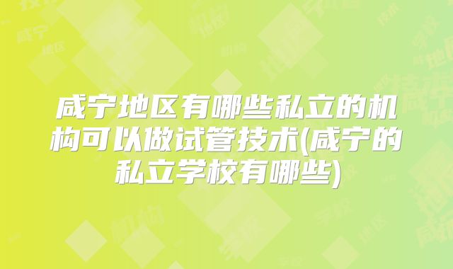 咸宁地区有哪些私立的机构可以做试管技术(咸宁的私立学校有哪些)