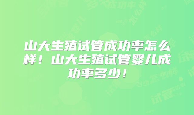 山大生殖试管成功率怎么样！山大生殖试管婴儿成功率多少！