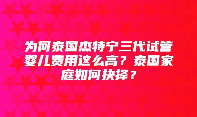 为何泰国杰特宁三代试管婴儿费用这么高？泰国家庭如何抉择？