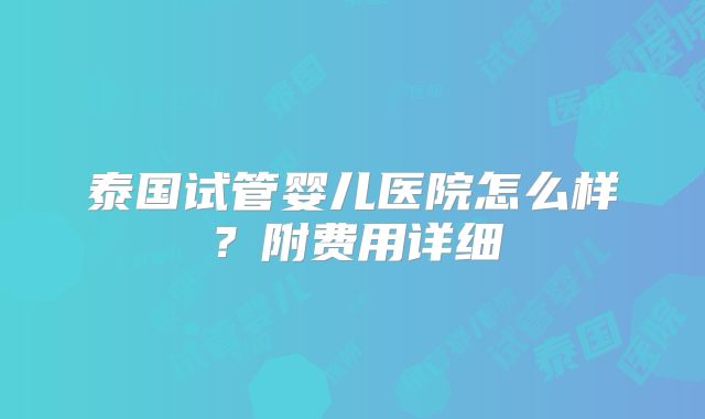 泰国试管婴儿医院怎么样？附费用详细