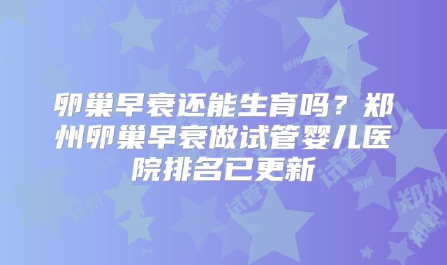 卵巢早衰还能生育吗？郑州卵巢早衰做试管婴儿医院排名已更新