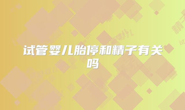 试管婴儿胎停和精子有关吗