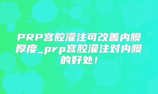 PRP宫腔灌注可改善内膜厚度_prp宫腔灌注对内膜的好处！