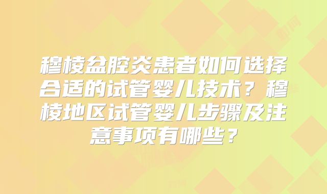 穆棱盆腔炎患者如何选择合适的试管婴儿技术?穆棱地区试管婴儿步骤及注意事项有哪些?