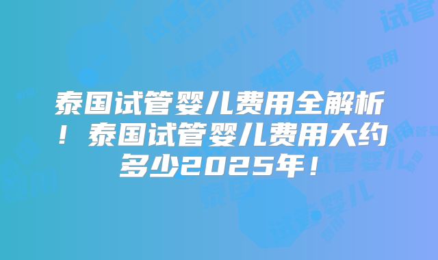 泰国试管婴儿费用全解析!泰国试管婴儿费用大约多少2025年!