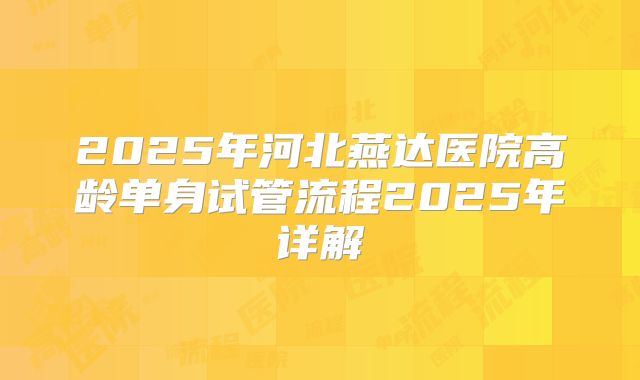 2025年河北燕达医院高龄单身试管流程2025年详解