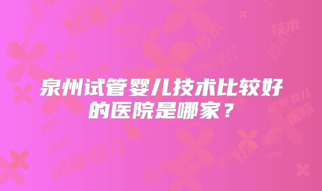 泉州试管婴儿技术比较好的医院是哪家？