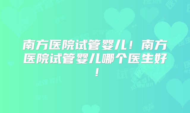 南方医院试管婴儿！南方医院试管婴儿哪个医生好！