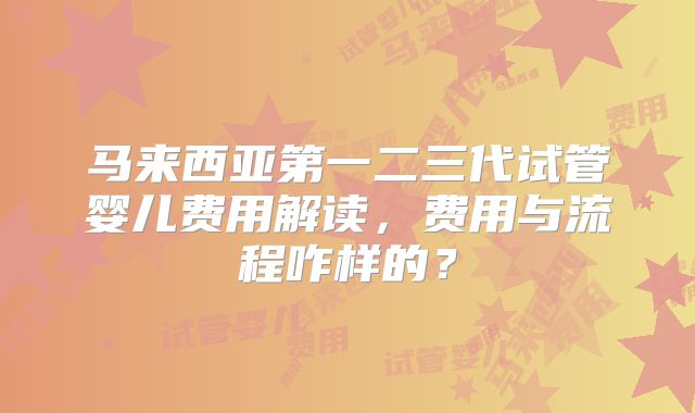 马来西亚第一二三代试管婴儿费用解读，费用与流程咋样的？
