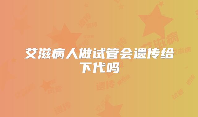 艾滋病人做试管会遗传给下代吗