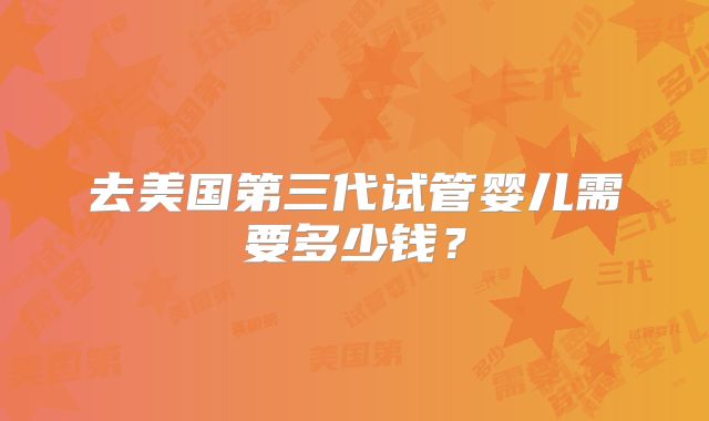 去美国第三代试管婴儿需要多少钱？