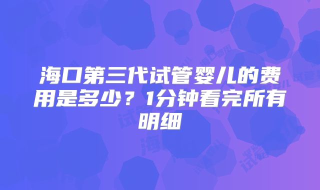 海口第三代试管婴儿的费用是多少?1分钟看完所有明细