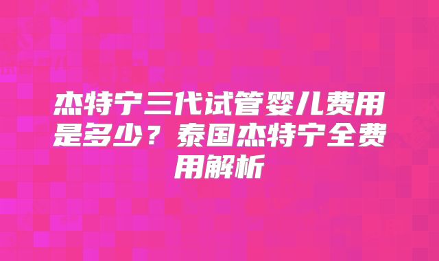 杰特宁三代试管婴儿费用是多少？泰国杰特宁全费用解析