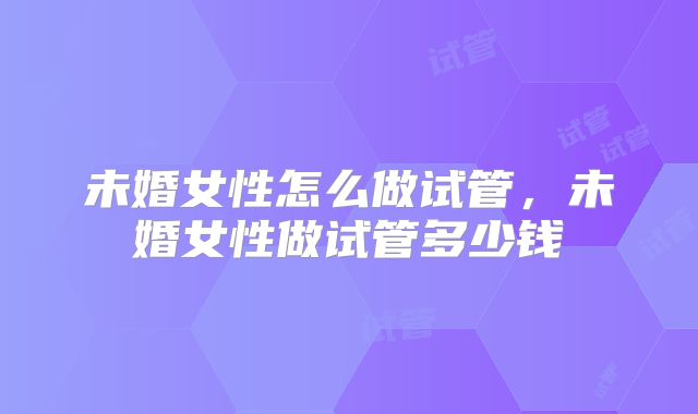 未婚女性怎么做试管，未婚女性做试管多少钱