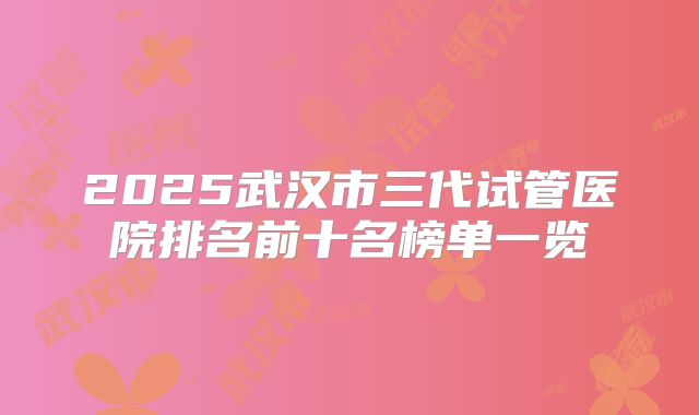 2025武汉市三代试管医院排名前十名榜单一览