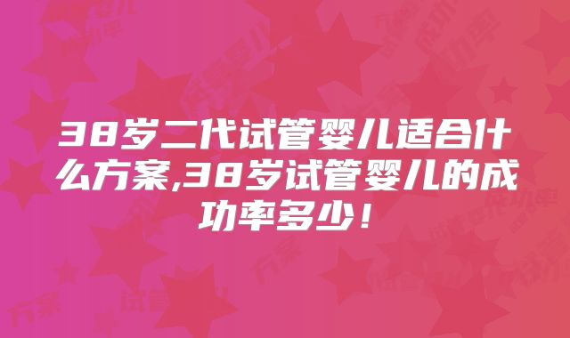 38岁二代试管婴儿适合什么方案,38岁试管婴儿的成功率多少!