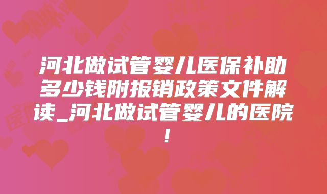 河北做试管婴儿医保补助多少钱附报销政策文件解读_河北做试管婴儿的医院!