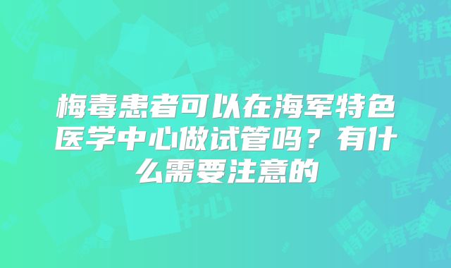 梅毒患者可以在海军特色医学中心做试管吗？有什么需要注意的