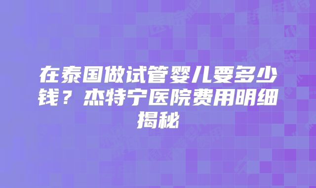 在泰国做试管婴儿要多少钱?杰特宁医院费用明细揭秘