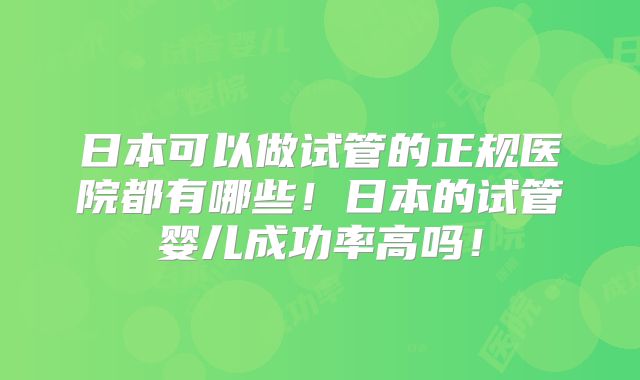 日本可以做试管的正规医院都有哪些！日本的试管婴儿成功率高吗！