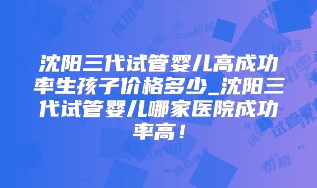 沈阳三代试管婴儿高成功率生孩子价格多少_沈阳三代试管婴儿哪家医院成功率高!