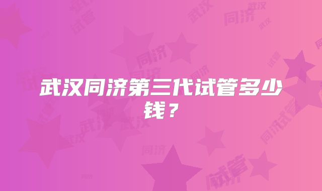 武汉同济第三代试管多少钱？