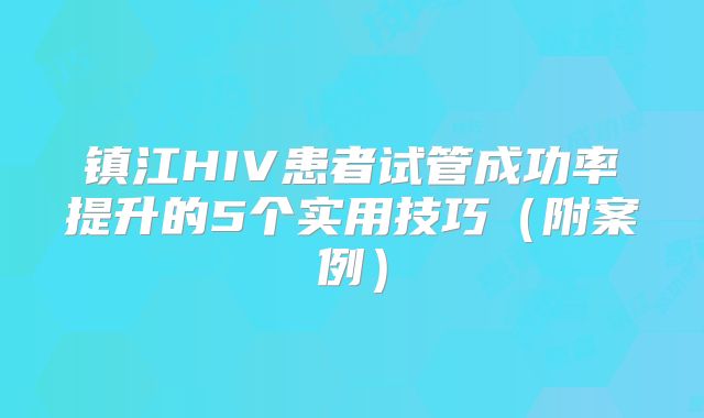 镇江HIV患者试管成功率提升的5个实用技巧（附案例）