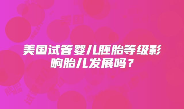 美国试管婴儿胚胎等级影响胎儿发展吗？