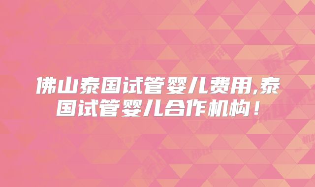 佛山泰国试管婴儿费用,泰国试管婴儿合作机构！