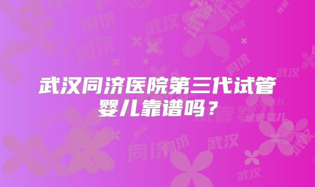 武汉同济医院第三代试管婴儿靠谱吗？