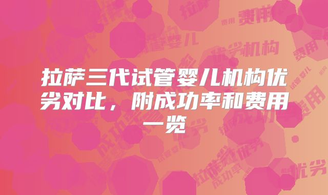 拉萨三代试管婴儿机构优劣对比，附成功率和费用一览