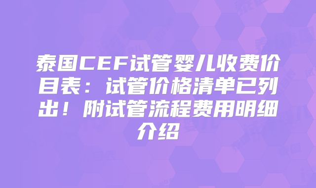 泰国CEF试管婴儿收费价目表：试管价格清单已列出！附试管流程费用明细介绍