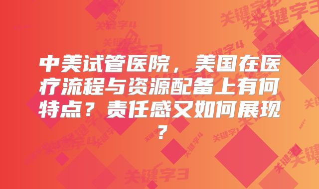 中美试管医院，美国在医疗流程与资源配备上有何特点？责任感又如何展现？