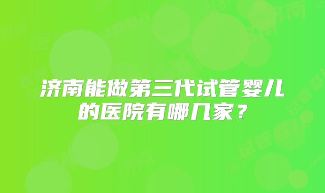济南能做第三代试管婴儿的医院有哪几家？