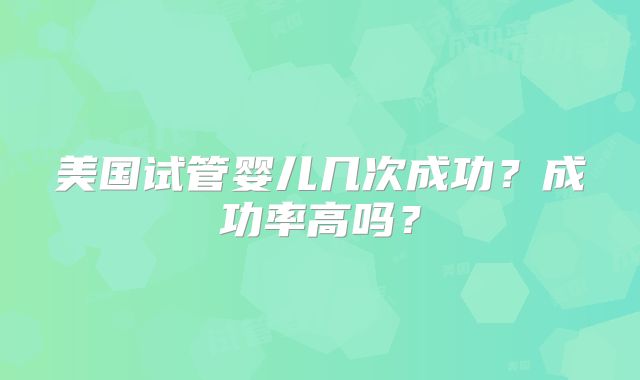 美国试管婴儿几次成功？成功率高吗？