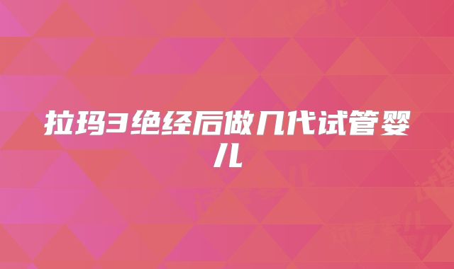 拉玛3绝经后做几代试管婴儿