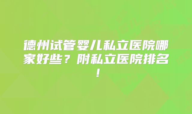 德州试管婴儿私立医院哪家好些?附私立医院排名!