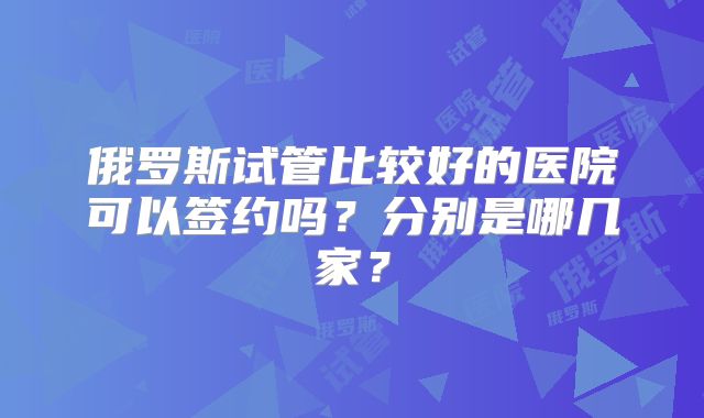 俄罗斯试管比较好的医院可以签约吗？分别是哪几家？