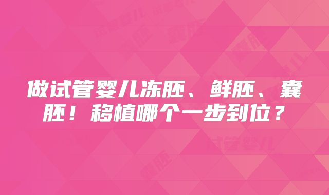 做试管婴儿冻胚、鲜胚、囊胚！移植哪个一步到位？